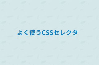 コーディングするなら覚えておいておきたい！よく使うCSSセレクタ