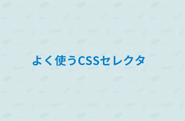 
                コーディングするなら覚えておいておきたい！よく使うCSSセレクタ
                