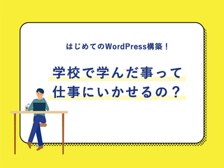 はじめてのWordPress構築！学校で学んだ事って仕事にいかせるの？