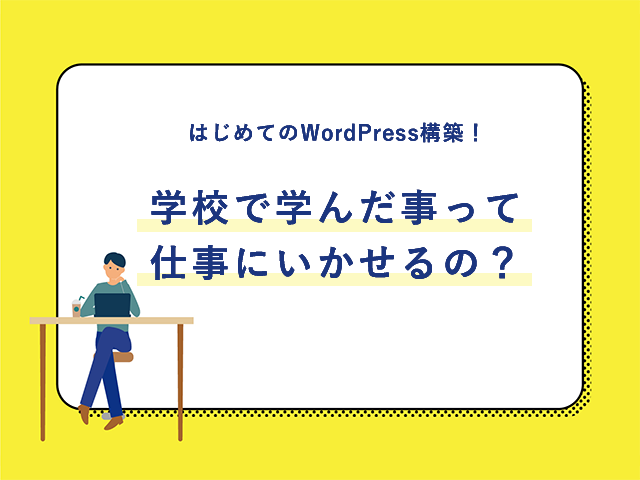 
                はじめてのWordPress構築！学校で学んだ事って仕事にいかせるの？
                