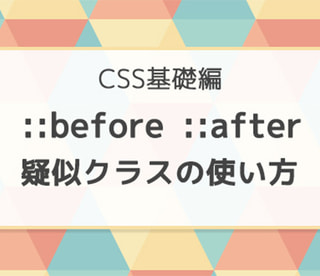 CSS疑似クラス 『::after と ::before』 を使いこなす！