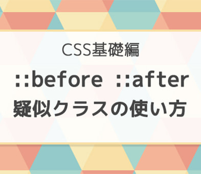 
                CSS疑似クラス 『::after と ::before』 を使いこなす！
                